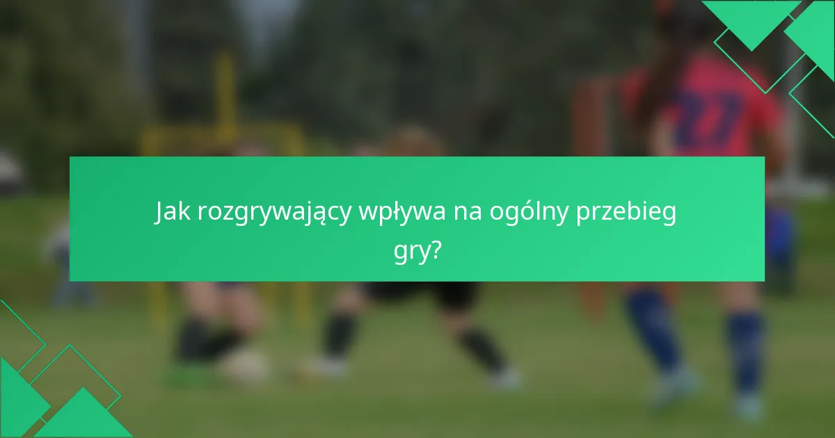 Jak rozgrywający wpływa na ogólny przebieg gry?