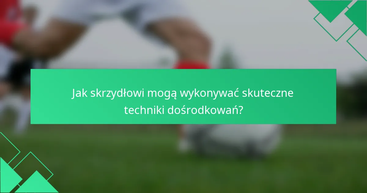 Jak skrzydłowi mogą wykonywać skuteczne techniki dośrodkowań?