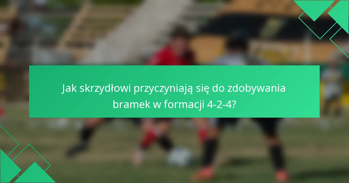 Jak skrzydłowi przyczyniają się do zdobywania bramek w formacji 4-2-4?
