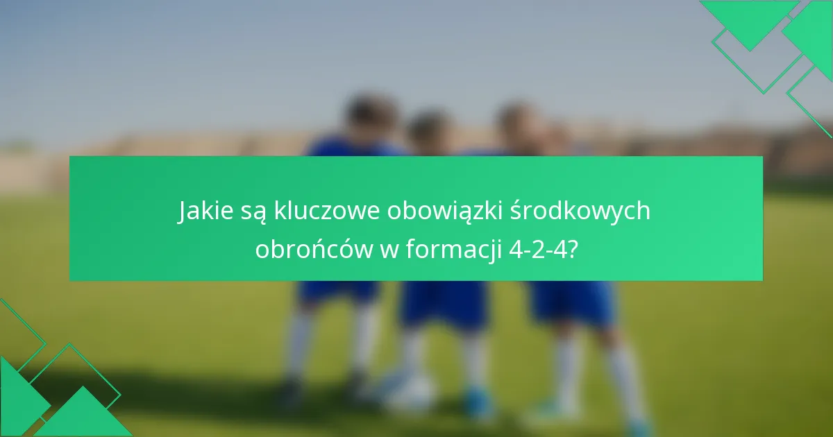 Jakie są kluczowe obowiązki środkowych obrońców w formacji 4-2-4?