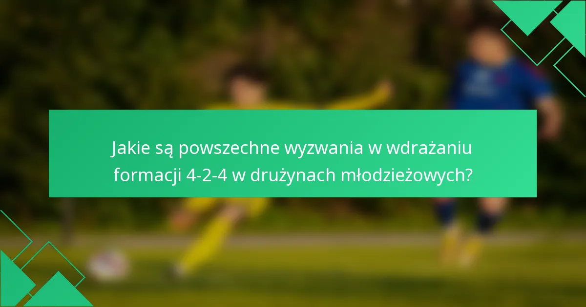 Jakie są powszechne wyzwania w wdrażaniu formacji 4-2-4 w drużynach młodzieżowych?