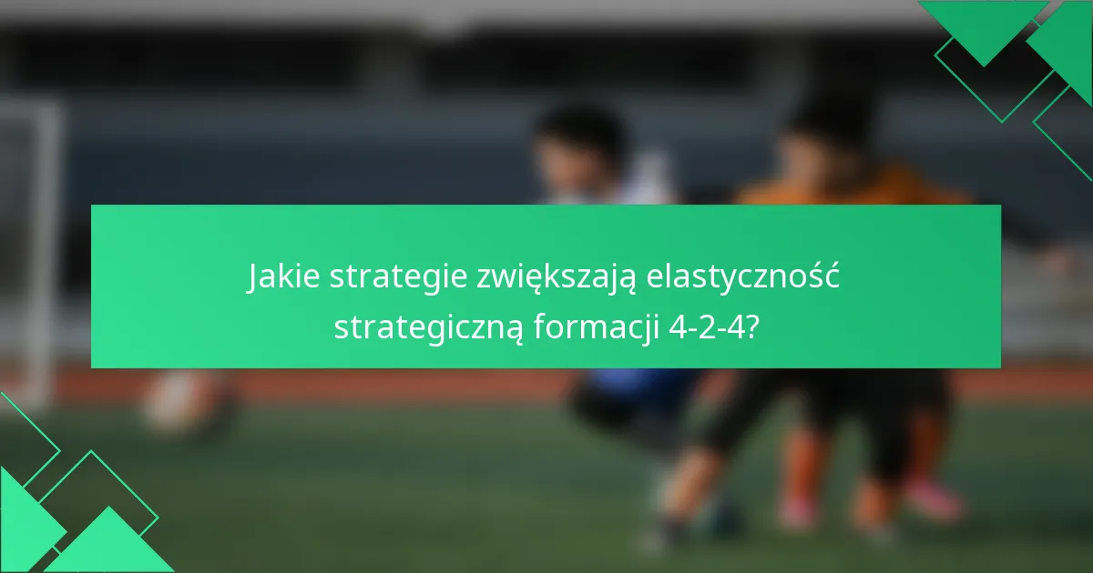 Jakie strategie zwiększają elastyczność strategiczną formacji 4-2-4?