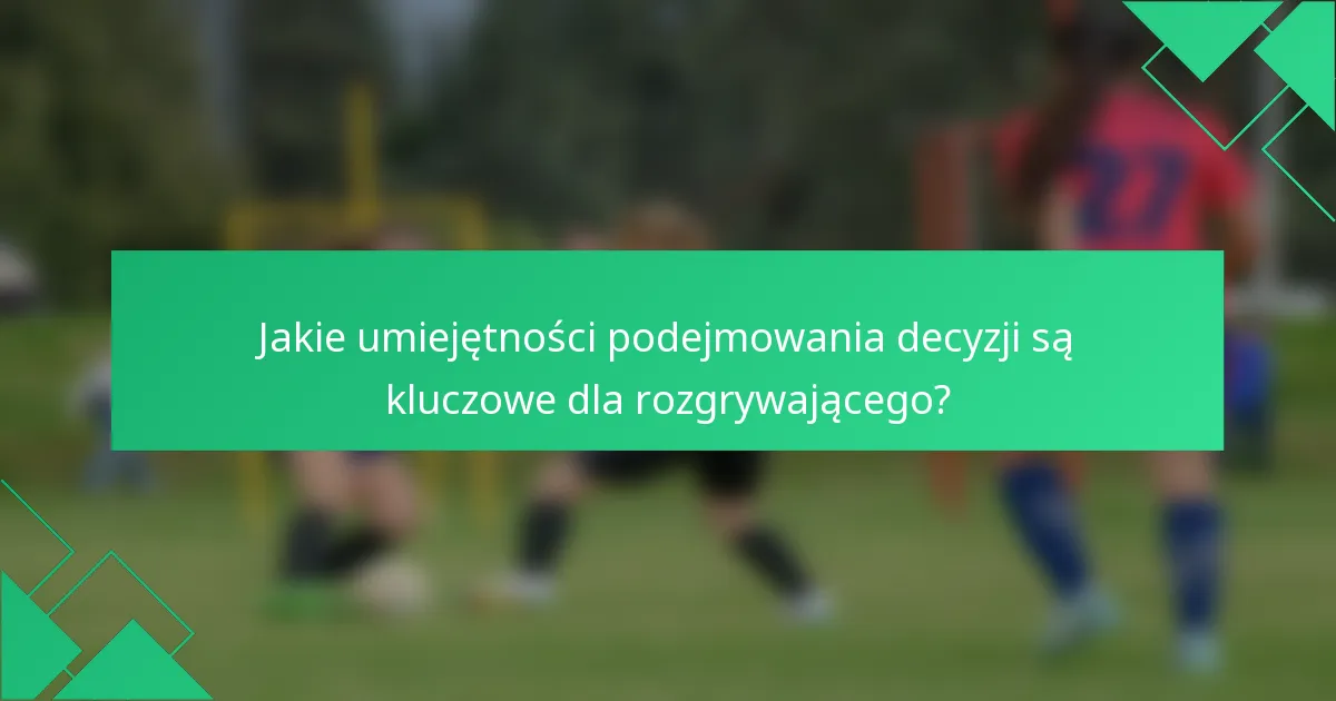 Jakie umiejętności podejmowania decyzji są kluczowe dla rozgrywającego?