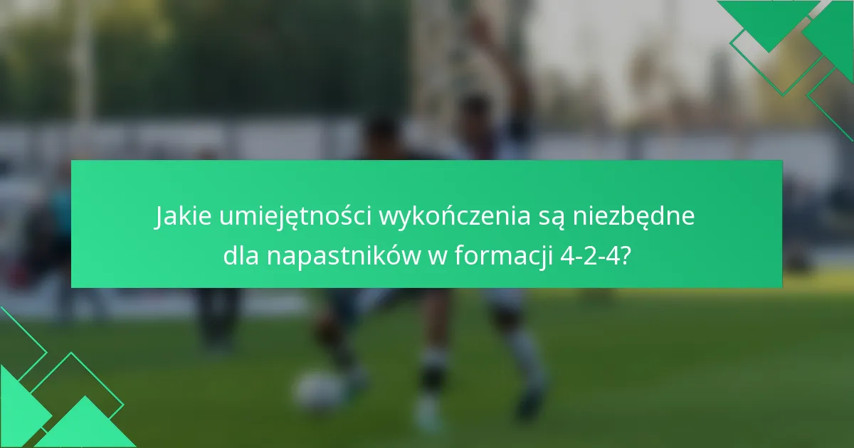 Jakie umiejętności wykończenia są niezbędne dla napastników w formacji 4-2-4?