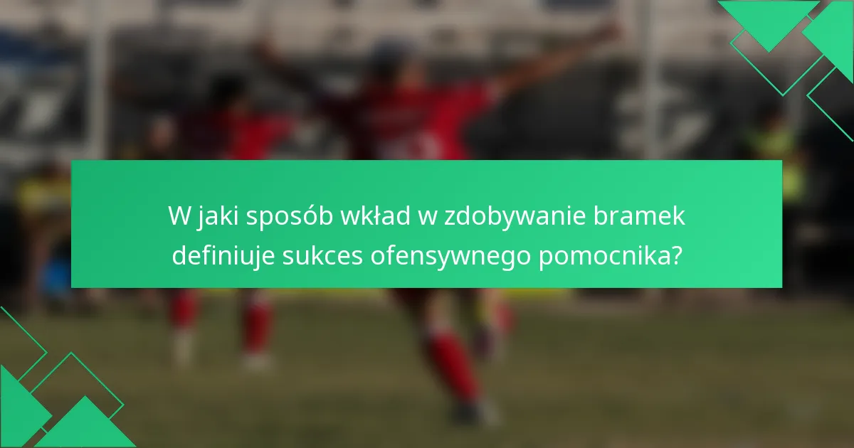 W jaki sposób wkład w zdobywanie bramek definiuje sukces ofensywnego pomocnika?